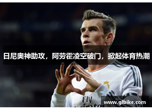 日尼奥神助攻，阿劳霍凌空破门，掀起体育热潮