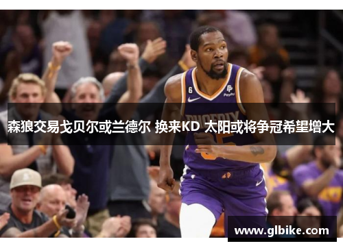 森狼交易戈贝尔或兰德尔 换来KD 太阳或将争冠希望增大
