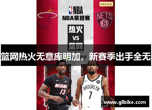 篮网热火无意库明加，新赛季出手全无