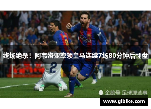 终场绝杀！阿韦洛亚率领皇马连续7场80分钟后翻盘